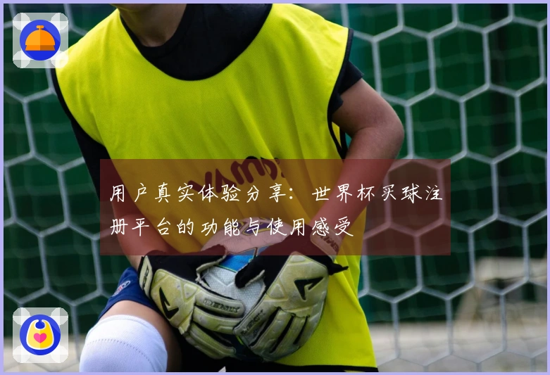 用户真实体验分享：世界杯买球注册平台的功能与使用感受