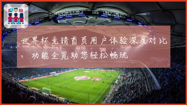 世界杯竞猜首页用户体验深度对比，功能全览助您轻松畅玩