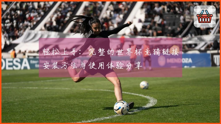 轻松上手：完整的世界杯竞猜链接安装方法与使用体验分享
