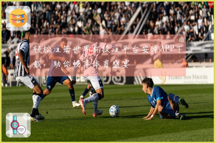 轻松注册世界杯投注平台安卓APP下载，助你畅享体育盛宴
