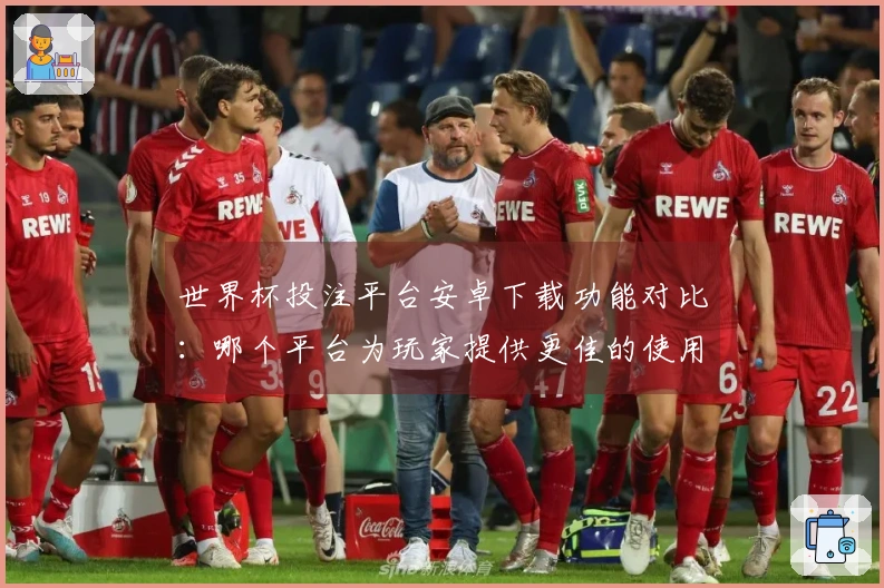世界杯投注平台安卓下载功能对比:哪个平台为玩家提供更佳的使用体验?