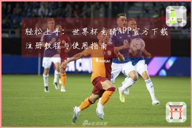 轻松上手：世界杯竞猜APP官方下载注册教程与使用指南