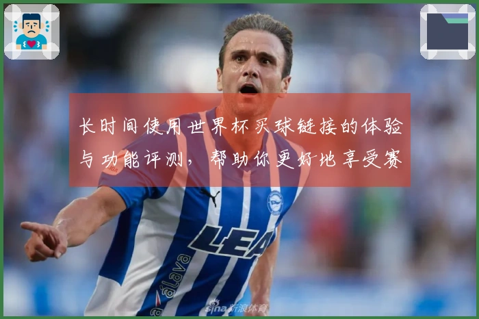 长时间使用世界杯买球链接的体验与功能评测，帮助你更好地享受赛事直播