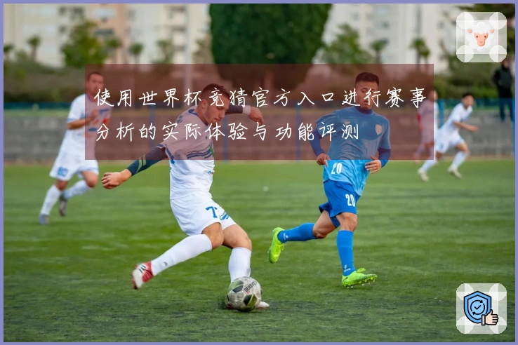使用世界杯竞猜官方入口进行赛事分析的实际体验与功能评测