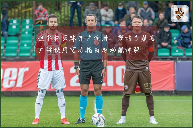 世界杯买球开户注册：您的专属客户端使用官方指南与功能详解