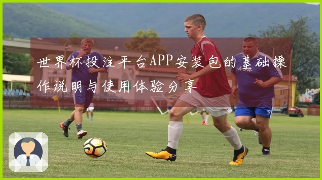 世界杯投注平台APP安装包的基础操作说明与使用体验分享