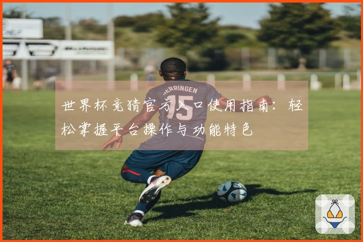 世界杯竞猜官方入口使用指南：轻松掌握平台操作与功能特色