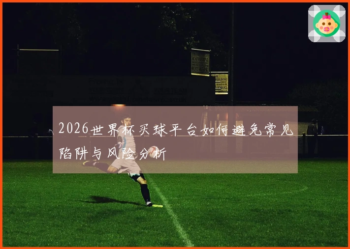 2026世界杯买球平台如何避免常见陷阱与风险分析