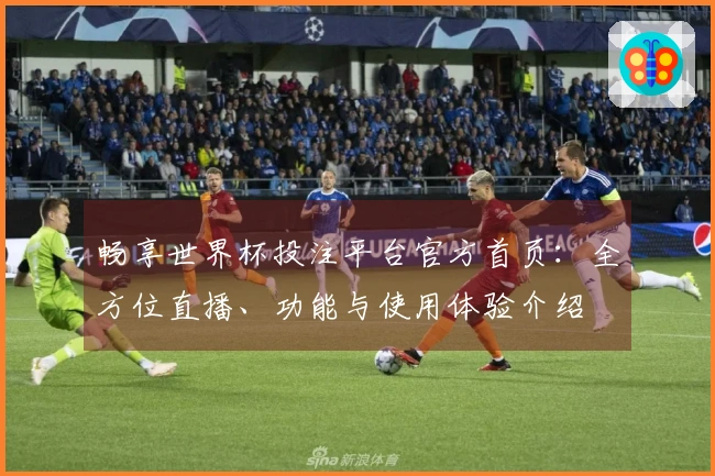 畅享世界杯投注平台官方首页：全方位直播、功能与使用体验介绍