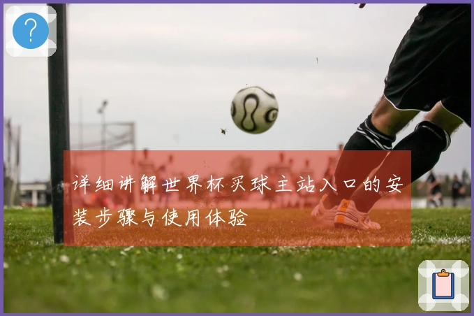 详细讲解世界杯买球主站入口的安装步骤与使用体验