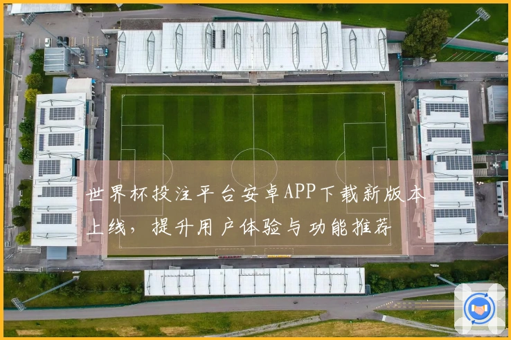世界杯投注平台安卓APP下载新版本上线，提升用户体验与功能推荐