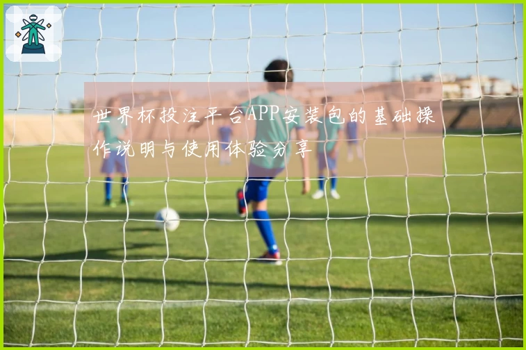 世界杯投注平台APP安装包的基础操作说明与使用体验分享