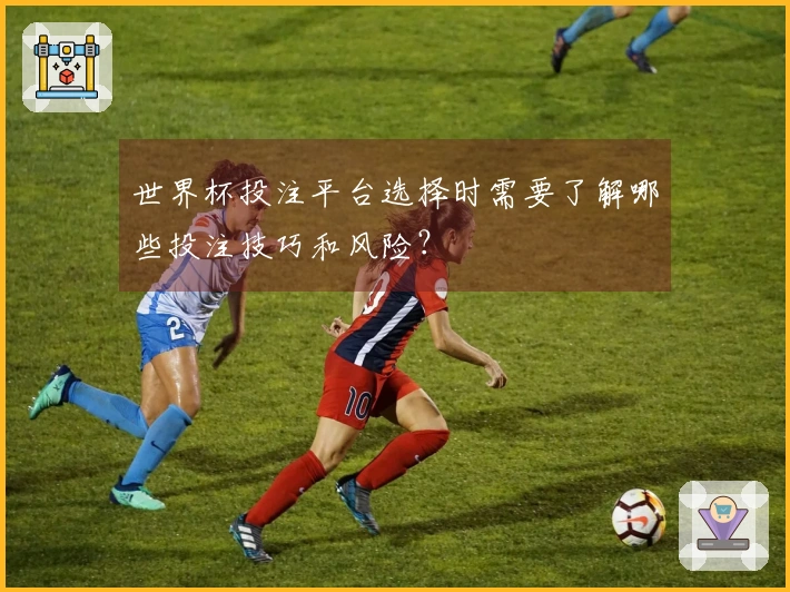 世界杯投注平台选择时需要了解哪些投注技巧和风险？