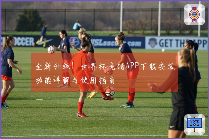 全新升级！世界杯竞猜APP下载安装功能详解与使用指南