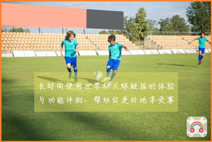 长时间使用世界杯买球链接的体验与功能评测，帮助你更好地享受赛事直播