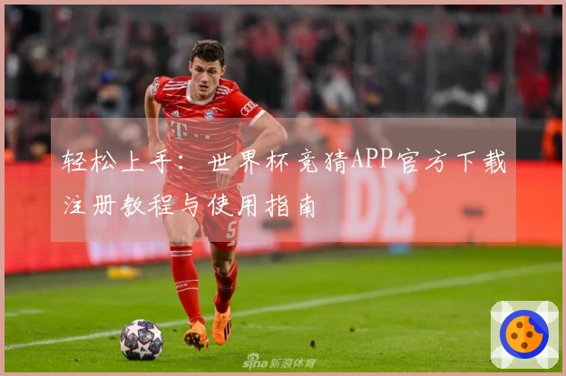 轻松上手：世界杯竞猜APP官方下载注册教程与使用指南