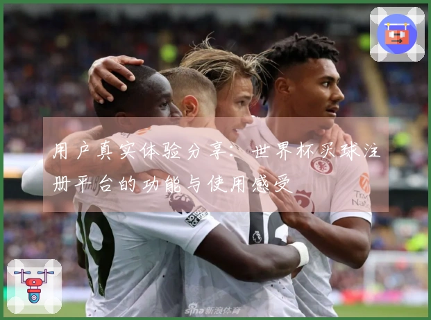 用户真实体验分享：世界杯买球注册平台的功能与使用感受