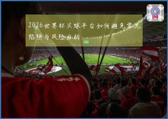 2026世界杯买球平台如何避免常见陷阱与风险分析