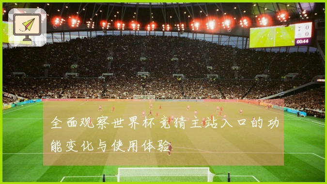 全面观察世界杯竞猜主站入口的功能变化与使用体验