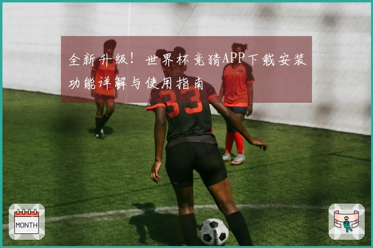 全新升级！世界杯竞猜APP下载安装功能详解与使用指南