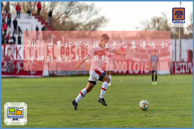 2026世界杯官方投注平台靠谱吗 如何辨别海外平台风险
