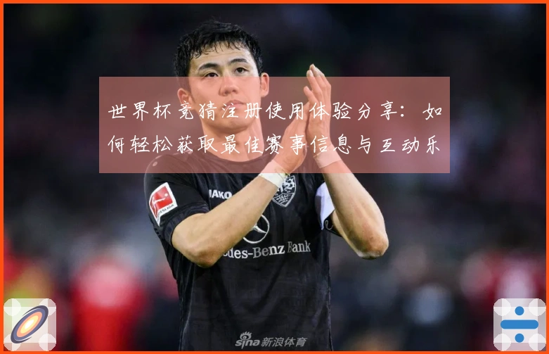 世界杯竞猜注册使用体验分享：如何轻松获取最佳赛事信息与互动乐趣