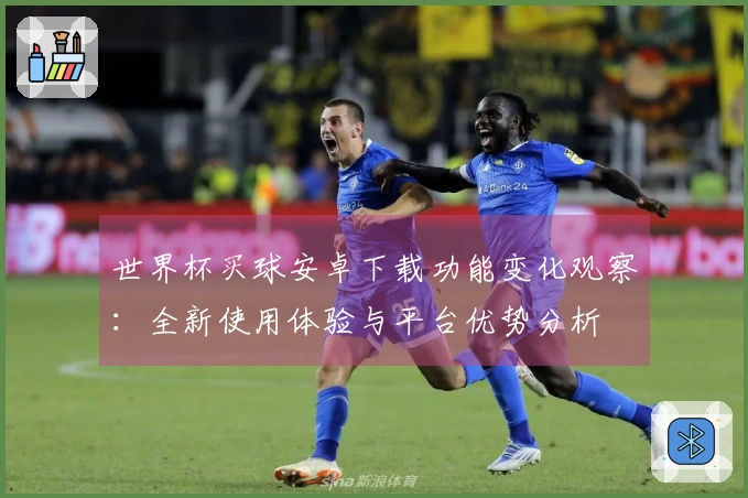 世界杯买球安卓下载功能变化观察：全新使用体验与平台优势分析