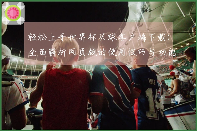 轻松上手世界杯买球客户端下载：全面解析网页版的使用技巧与功能体验