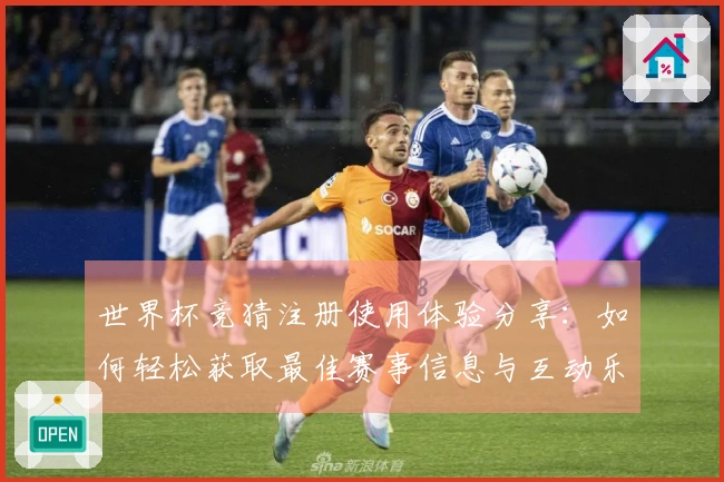 世界杯竞猜注册使用体验分享：如何轻松获取最佳赛事信息与互动乐趣
