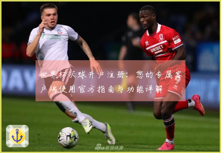 世界杯买球开户注册：您的专属客户端使用官方指南与功能详解