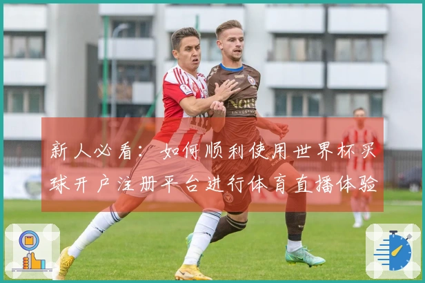 新人必看：如何顺利使用世界杯买球开户注册平台进行体育直播体验