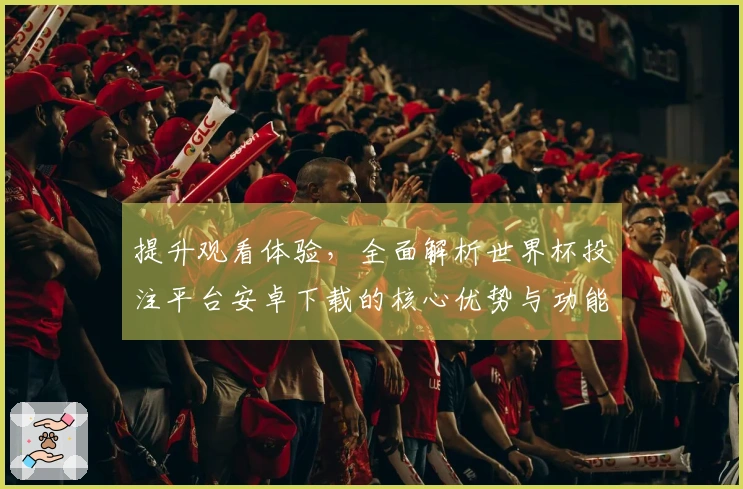 提升观看体验，全面解析世界杯投注平台安卓下载的核心优势与功能魅力