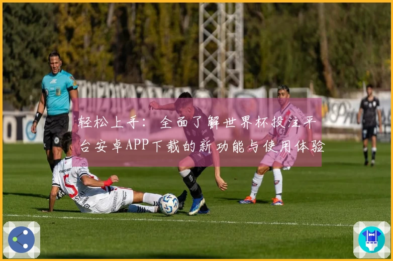 轻松上手：全面了解世界杯投注平台安卓APP下载的新功能与使用体验