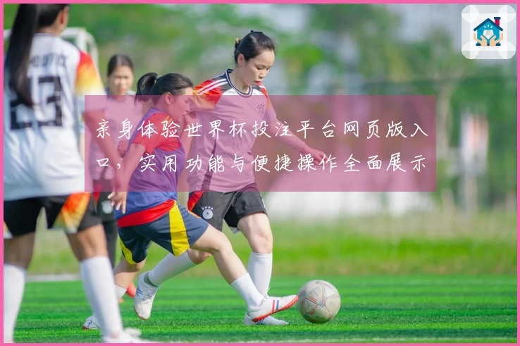 亲身体验世界杯投注平台网页版入口，实用功能与便捷操作全面展示
