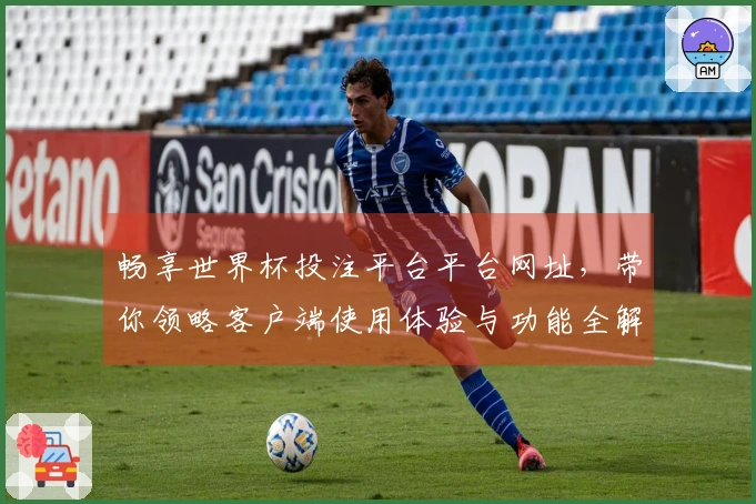 畅享世界杯投注平台平台网址，带你领略客户端使用体验与功能全解析